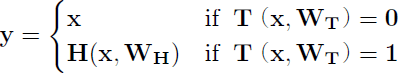 $${\bf y} = \begin{cases}
{\bf x} & {\rm if}\hspace{5pt} {\bf T}({\bf x}, {\bf W_{T}})= {\bf 0}\\
{\bf H}({\bf x}, {\bf W_{H}}) & {\rm if}\hspace{5pt} {\bf T}({\bf x}, {\bf W_{T}})= {\bf 1}\\
\end{cases}$$