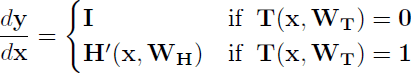 $$\frac{{d\bf y}}{{d\bf x}} = \begin{cases}
{\bf I} & {\rm if}\hspace{5pt} {\bf T}({\bf x}, {\bf W_{T}}) = {\bf 0}\\
{\bf H'}({\bf x}, {\bf W_{H}}) & {\rm if}\hspace{5pt} {\bf T}({\bf x}, {\bf W_{T}}) = {\bf 1}\\
\end{cases}$$